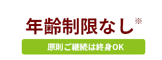 年齢制限なし※ 原則ご継続は終身OK